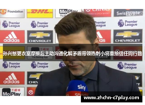 孙兴慜更衣室摩擦后主动沟通化解矛盾带领热刺小将重拾信任同行路